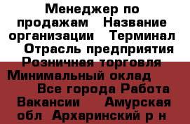 Менеджер по продажам › Название организации ­ Терминал7 › Отрасль предприятия ­ Розничная торговля › Минимальный оклад ­ 60 000 - Все города Работа » Вакансии   . Амурская обл.,Архаринский р-н